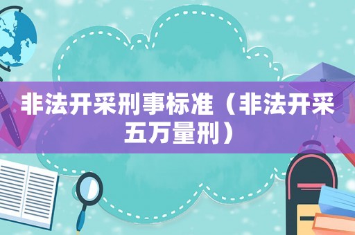 非法開采刑事標準（非法開采五萬量刑）