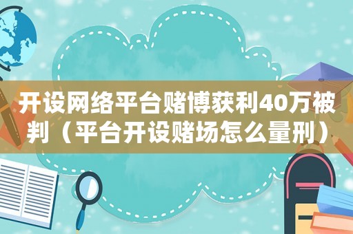 開設(shè)網(wǎng)絡(luò)平臺(tái)賭博獲利40萬被判（平臺(tái)開設(shè)賭場怎么量刑）