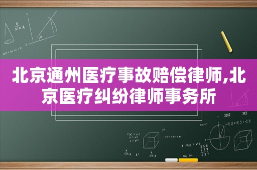 北京通州醫(yī)療事故賠償律師,北京醫(yī)療糾紛律師事務(wù)所