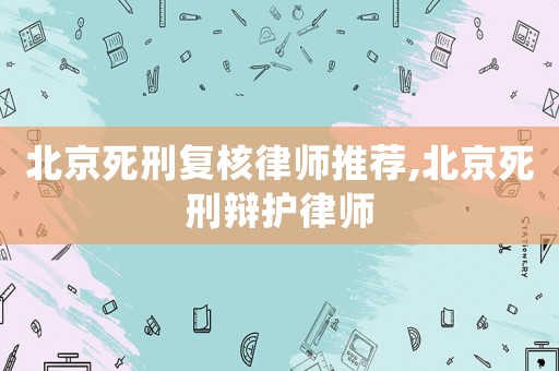 北京死刑復(fù)核律師推薦,北京死刑辯護(hù)律師