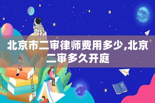 北京市二審律師費用多少,北京二審多久開庭