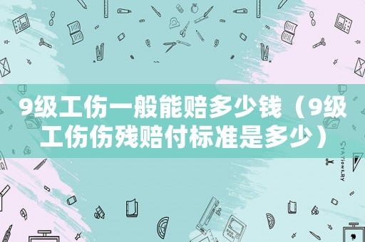 9級工傷一般能賠多少錢（9級工傷傷殘賠付標(biāo)準(zhǔn)是多少）