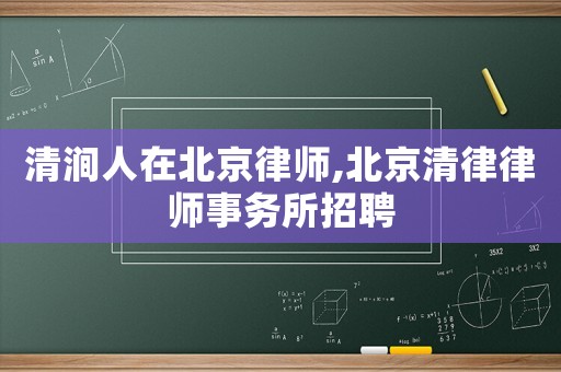 清澗人在北京律師,北京清律律師事務(wù)所招聘