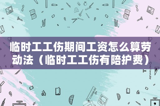 臨時工工傷期間工資怎么算勞動法（臨時工工傷有陪護費）