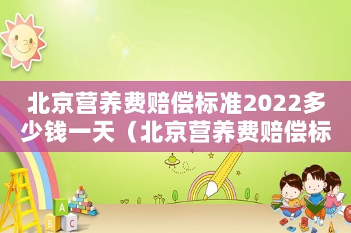 北京營養(yǎng)費賠償標(biāo)準(zhǔn)2022多少錢一天（北京營養(yǎng)費賠償標(biāo)準(zhǔn)2017）