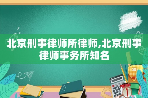 北京刑事律師所律師,北京刑事律師事務(wù)所知名