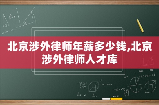 北京涉外律師年薪多少錢,北京涉外律師人才庫(kù)