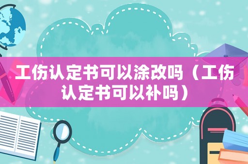 工傷認(rèn)定書可以涂改嗎（工傷認(rèn)定書可以補(bǔ)嗎）