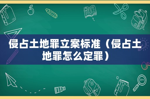 侵占土地罪立案標準（侵占土地罪怎么定罪）
