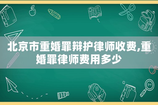 北京市重婚罪辯護(hù)律師收費(fèi),重婚罪律師費(fèi)用多少