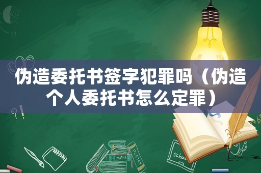 偽造委托書簽字犯罪嗎（偽造個(gè)人委托書怎么定罪）