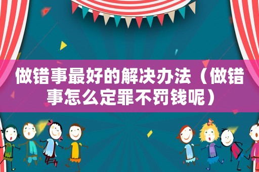 做錯事最好的解決辦法（做錯事怎么定罪不罰錢呢）