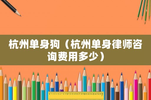 杭州單身狗（杭州單身律師咨詢費(fèi)用多少）