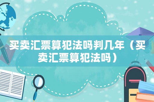 買(mǎi)賣(mài)匯票算犯法嗎判幾年（買(mǎi)賣(mài)匯票算犯法嗎）