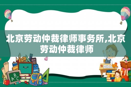 北京勞動仲裁律師事務(wù)所,北京 勞動仲裁律師