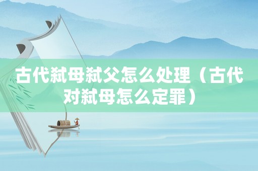 古代弒母弒父怎么處理（古代對(duì)弒母怎么定罪）