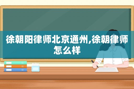 徐朝陽律師北京通州,徐朝律師怎么樣