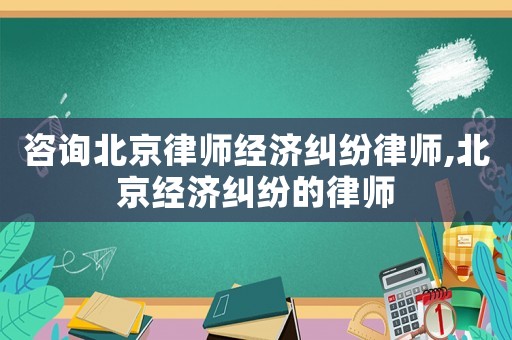 咨詢(xún)北京律師經(jīng)濟(jì)糾紛律師,北京經(jīng)濟(jì)糾紛的律師