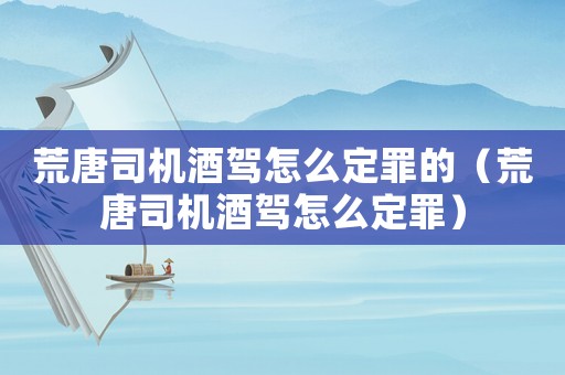 荒唐司機(jī)酒駕怎么定罪的（荒唐司機(jī)酒駕怎么定罪）