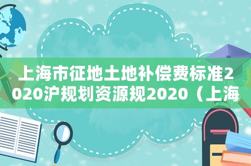 上海市征地土地補(bǔ)償費(fèi)標(biāo)準(zhǔn)2020滬規(guī)劃資源規(guī)2020（上海市征地土地補(bǔ)償費(fèi)標(biāo)準(zhǔn)2013）