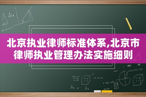 北京執(zhí)業(yè)律師標準體系,北京市律師執(zhí)業(yè)管理辦法實施細則