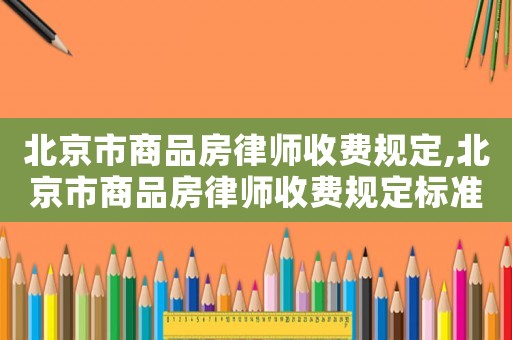 北京市商品房律師收費規(guī)定,北京市商品房律師收費規(guī)定標(biāo)準(zhǔn)