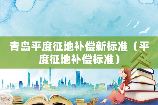 青島平度征地補償新標(biāo)準(zhǔn)（平度征地補償標(biāo)準(zhǔn)）