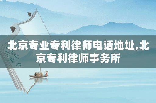 北京專業(yè)專利律師電話地址,北京專利律師事務(wù)所