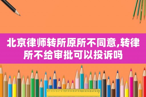 北京律師轉(zhuǎn)所原所不同意,轉(zhuǎn)律所不給審批可以投訴嗎