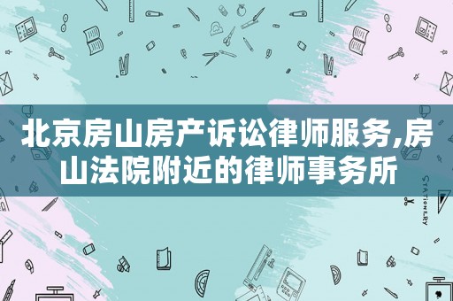 北京房山房產(chǎn)訴訟律師服務,房山法院附近的律師事務所