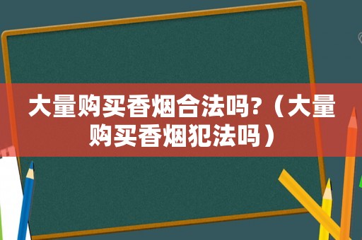 大量購買香煙合法嗎?（大量購買香煙犯法嗎）