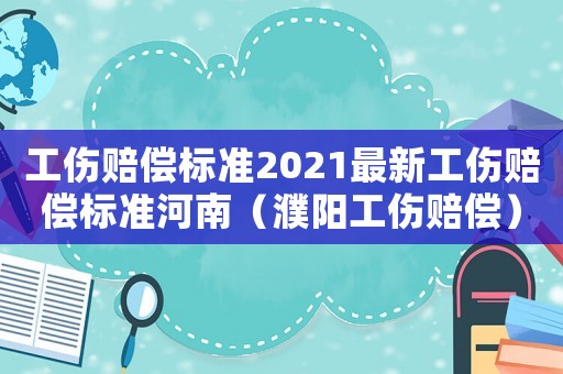 工傷賠償標(biāo)準(zhǔn)2021最新工傷賠償標(biāo)準(zhǔn)河南（濮陽工傷賠償）