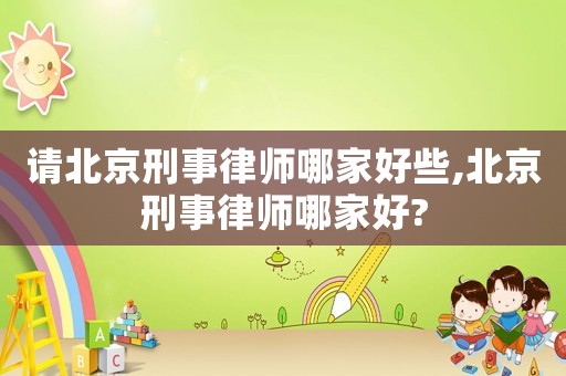 請(qǐng)北京刑事律師哪家好些,北京刑事律師哪家好?