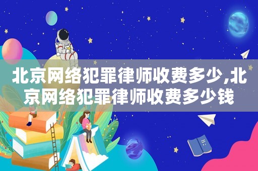 北京網(wǎng)絡(luò)犯罪律師收費(fèi)多少,北京網(wǎng)絡(luò)犯罪律師收費(fèi)多少錢