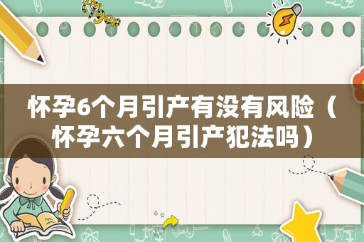 懷孕6個(gè)月引產(chǎn)有沒有風(fēng)險(xiǎn)（懷孕六個(gè)月引產(chǎn)犯法嗎）