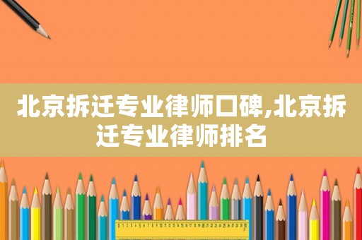 北京拆遷專業(yè)律師口碑,北京拆遷專業(yè)律師排名