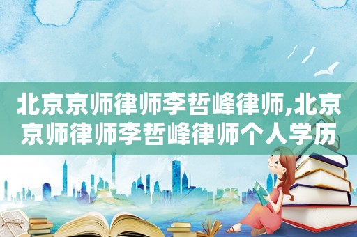 北京京師律師李哲峰律師,北京京師律師李哲峰律師個人學(xué)歷