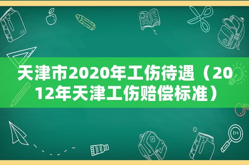 天津市2020年工傷待遇（2012年天津工傷賠償標準）