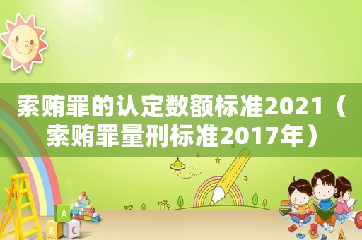 索賄罪的認定數(shù)額標準2021（索賄罪量刑標準2017年）
