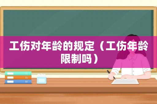 工傷對年齡的規(guī)定（工傷年齡限制嗎）