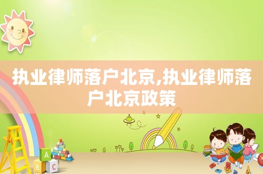 執(zhí)業(yè)律師落戶北京,執(zhí)業(yè)律師落戶北京政策