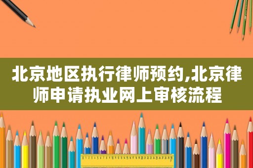 北京地區(qū)執(zhí)行律師預(yù)約,北京律師申請(qǐng)執(zhí)業(yè)網(wǎng)上審核流程