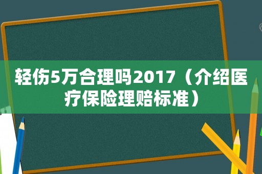 輕傷5萬(wàn)合理嗎2017（介紹醫(yī)療保險(xiǎn)理賠標(biāo)準(zhǔn)）