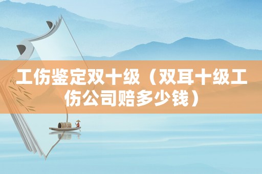 工傷鑒定雙十級(jí)（雙耳十級(jí)工傷公司賠多少錢）