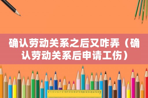 確認(rèn)勞動(dòng)關(guān)系之后又咋弄（確認(rèn)勞動(dòng)關(guān)系后申請工傷）