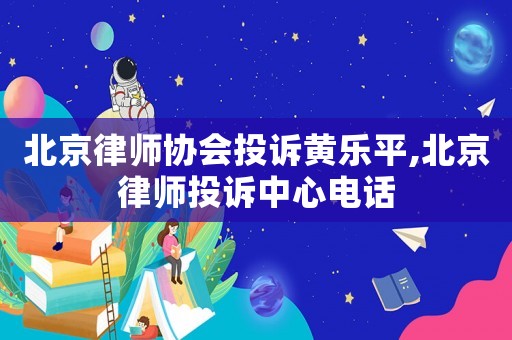 北京律師協(xié)會(huì)投訴黃樂平,北京律師投訴中心電話