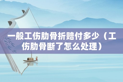 一般工傷肋骨折賠付多少（工傷肋骨斷了怎么處理）