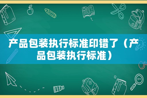 產(chǎn)品包裝執(zhí)行標(biāo)準(zhǔn)印錯(cuò)了（產(chǎn)品包裝執(zhí)行標(biāo)準(zhǔn)）