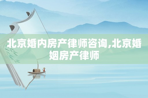 北京婚內(nèi)房產(chǎn)律師咨詢,北京婚姻房產(chǎn)律師
