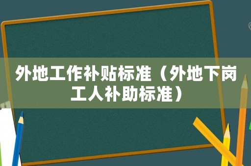 外地工作補(bǔ)貼標(biāo)準(zhǔn)（外地下崗工人補(bǔ)助標(biāo)準(zhǔn)）